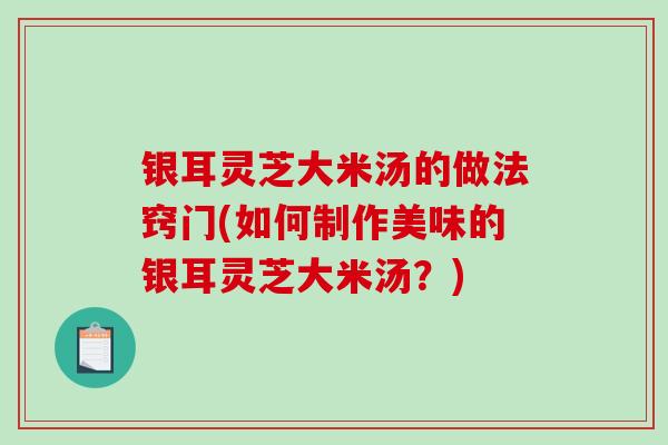 银耳灵芝大米汤的做法窍门(如何制作美味的银耳灵芝大米汤?)-第1张图片-破壁灵芝孢子粉研究指南 银耳灵芝大米汤的做法窍门(如何制作美味的银耳灵芝大米汤?)-第1张图片-破壁灵芝孢子粉研究指南