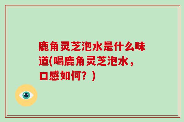 鹿角灵芝泡水是什么味道(喝鹿角灵芝泡水，口感如何？)-第1张图片-破壁灵芝孢子粉研究指南