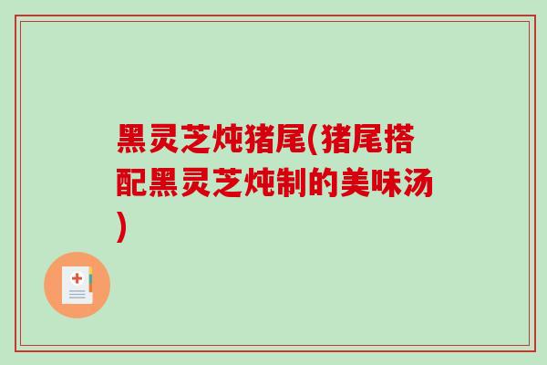 黑灵芝炖猪尾(猪尾搭配黑灵芝炖制的美味汤)-第1张图片-破壁灵芝孢子粉研究指南 黑灵芝炖猪尾(猪尾搭配黑灵芝炖制的美味汤)-第1张图片-破壁灵芝孢子粉研究指南