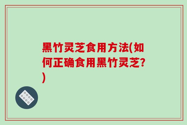 黑竹灵芝食用方法(如何正确食用黑竹灵芝?)-第1张图片-破壁灵芝孢子粉研究指南 黑竹灵芝食用方法(如何正确食用黑竹灵芝?)-第1张图片-破壁灵芝孢子粉研究指南