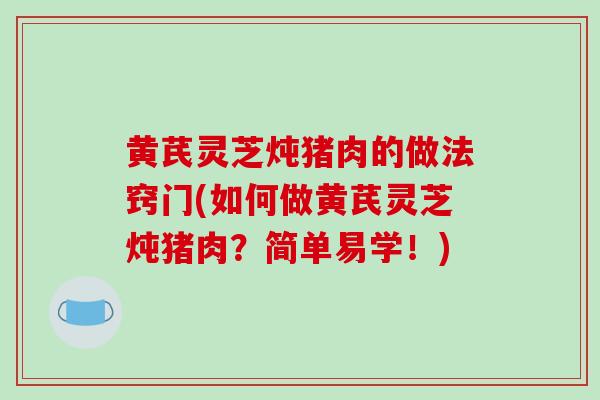黄芪灵芝炖猪肉的做法窍门(如何做黄芪灵芝炖猪肉？简单易学！)-第1张图片-破壁灵芝孢子粉研究指南