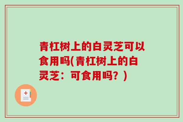 青杠树上的白灵芝可以食用吗(青杠树上的白灵芝：可食用吗？)-第1张图片-破壁灵芝孢子粉研究指南