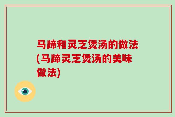马蹄和灵芝煲汤的做法(马蹄灵芝煲汤的美味做法)-第1张图片-破壁灵芝孢子粉研究指南