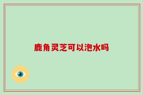 鹿角灵芝可以泡水吗-第1张图片-破壁灵芝孢子粉研究指南 鹿角灵芝可以泡水吗-第1张图片-破壁灵芝孢子粉研究指南