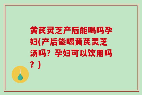 黄芪灵芝产后能喝吗孕妇(产后能喝黄芪灵芝汤吗?孕妇可以饮用吗?)-第1张图片-破壁灵芝孢子粉研究指南 黄芪灵芝产后能喝吗孕妇(产后能喝黄芪灵芝汤吗?孕妇可以饮用吗?)-第1张图片-破壁灵芝孢子粉研究指南