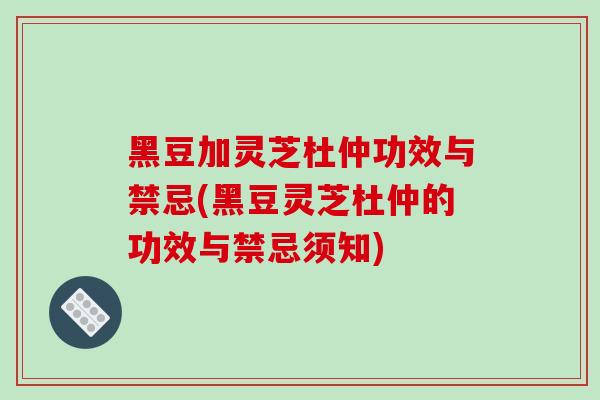 黑豆加灵芝杜仲功效与禁忌(黑豆灵芝杜仲的功效与禁忌须知)-第1张图片-破壁灵芝孢子粉研究指南 黑豆加灵芝杜仲功效与禁忌(黑豆灵芝杜仲的功效与禁忌须知)-第1张图片-破壁灵芝孢子粉研究指南
