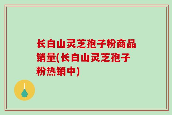 长白山灵芝孢子粉商品销量(长白山灵芝孢子粉热销中)-第1张图片-破壁灵芝孢子粉研究指南 长白山灵芝孢子粉商品销量(长白山灵芝孢子粉热销中)-第1张图片-破壁灵芝孢子粉研究指南