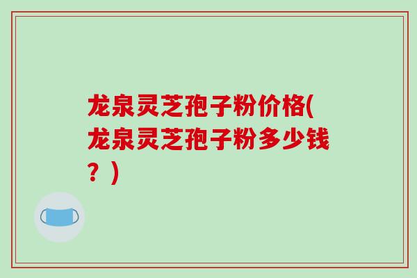 龙泉灵芝孢子粉价格(龙泉灵芝孢子粉多少钱?)-第1张图片-破壁灵芝孢子粉研究指南 龙泉灵芝孢子粉价格(龙泉灵芝孢子粉多少钱?)-第1张图片-破壁灵芝孢子粉研究指南