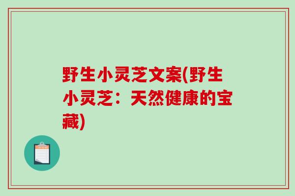 野生小灵芝文案(野生小灵芝:天然健康的宝藏)-第1张图片-破壁灵芝孢子粉研究指南 野生小灵芝文案(野生小灵芝:天然健康的宝藏)-第1张图片-破壁灵芝孢子粉研究指南