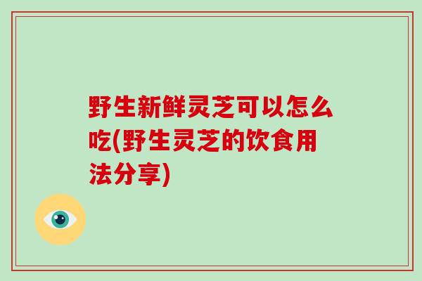 野生新鲜灵芝可以怎么吃(野生灵芝的饮食用法分享)-第1张图片-破壁灵芝孢子粉研究指南