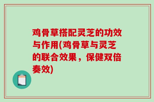鸡骨草搭配灵芝的功效与作用(鸡骨草与灵芝的联合效果,保健双倍奏效)-第1张图片-破壁灵芝孢子粉研究指南 鸡骨草搭配灵芝的功效与作用(鸡骨草与灵芝的联合效果,保健双倍奏效)-第1张图片-破壁灵芝孢子粉研究指南