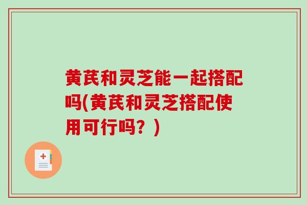 黄芪和灵芝能一起搭配吗(黄芪和灵芝搭配使用可行吗?)-第1张图片-破壁灵芝孢子粉研究指南 黄芪和灵芝能一起搭配吗(黄芪和灵芝搭配使用可行吗?)-第1张图片-破壁灵芝孢子粉研究指南
