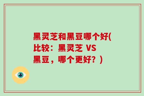 黑灵芝和黑豆哪个好(比较:黑灵芝 VS 黑豆,哪个更好?)-第1张图片-破壁灵芝孢子粉研究指南 黑灵芝和黑豆哪个好(比较:黑灵芝 VS 黑豆,哪个更好?)-第1张图片-破壁灵芝孢子粉研究指南