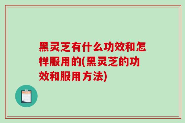 黑灵芝有什么功效和怎样服用的(黑灵芝的功效和服用方法)-第1张图片-破壁灵芝孢子粉研究指南