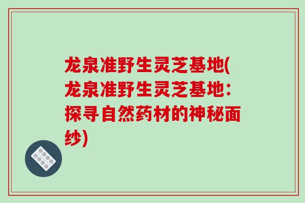 龙泉准野生灵芝基地(龙泉准野生灵芝基地:探寻自然药材的神秘面纱)-第1张图片-破壁灵芝孢子粉研究指南 龙泉准野生灵芝基地(龙泉准野生灵芝基地:探寻自然药材的神秘面纱)-第1张图片-破壁灵芝孢子粉研究指南