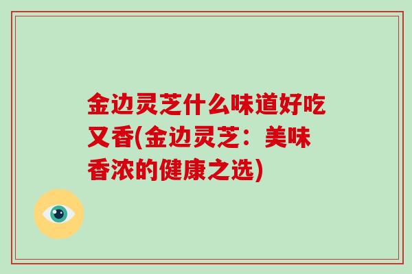 金边灵芝什么味道好吃又香(金边灵芝:美味香浓的健康之选)-第1张图片-破壁灵芝孢子粉研究指南 金边灵芝什么味道好吃又香(金边灵芝:美味香浓的健康之选)-第1张图片-破壁灵芝孢子粉研究指南