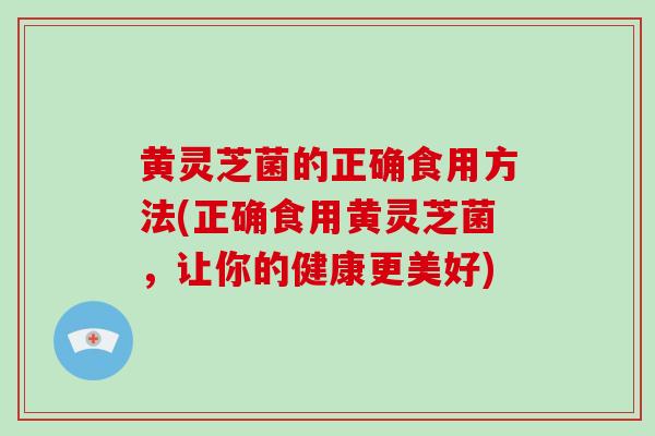黄灵芝菌的正确食用方法(正确食用黄灵芝菌,让你的健康更美好)-第1张图片-破壁灵芝孢子粉研究指南 黄灵芝菌的正确食用方法(正确食用黄灵芝菌,让你的健康更美好)-第1张图片-破壁灵芝孢子粉研究指南