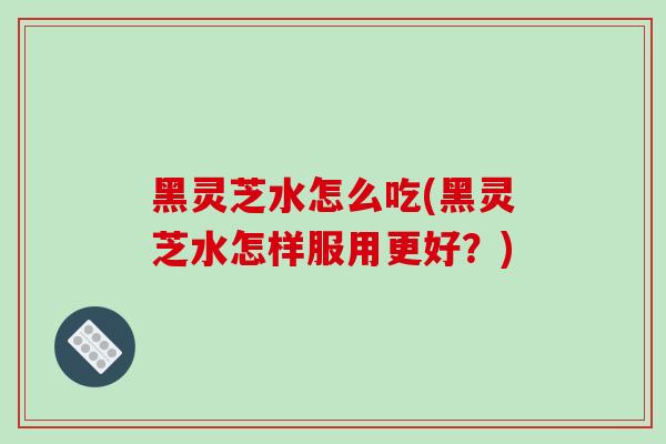 黑灵芝水怎么吃(黑灵芝水怎样服用更好？)-第1张图片-破壁灵芝孢子粉研究指南