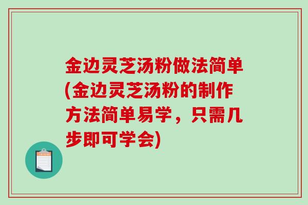 金边灵芝汤粉做法简单(金边灵芝汤粉的制作方法简单易学，只需几步即可学会)-第1张图片-破壁灵芝孢子粉研究指南