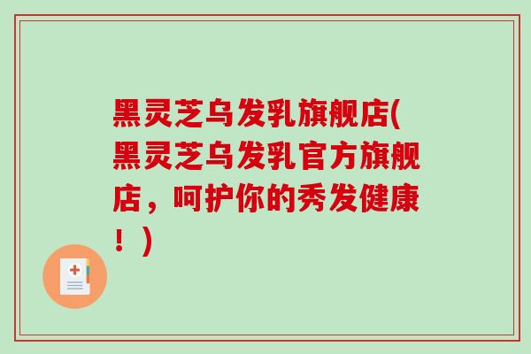 黑灵芝乌发乳旗舰店(黑灵芝乌发乳官方旗舰店，呵护你的秀发健康！)-第1张图片-破壁灵芝孢子粉研究指南