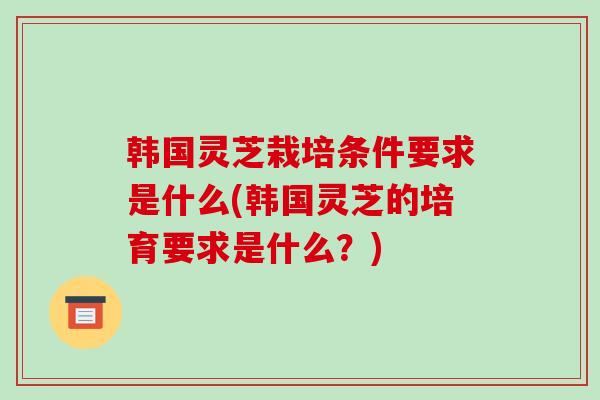 韩国灵芝栽培条件要求是什么(韩国灵芝的培育要求是什么?)-第1张图片-破壁灵芝孢子粉研究指南 韩国灵芝栽培条件要求是什么(韩国灵芝的培育要求是什么?)-第1张图片-破壁灵芝孢子粉研究指南