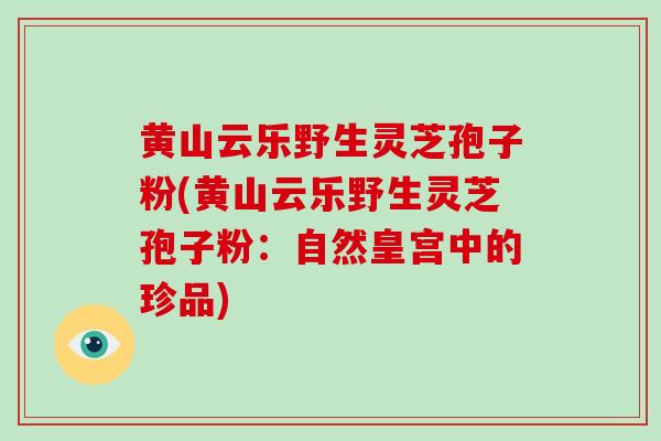 黄山云乐野生灵芝孢子粉(黄山云乐野生灵芝孢子粉:自然皇宫中的珍品)-第1张图片-破壁灵芝孢子粉研究指南 黄山云乐野生灵芝孢子粉(黄山云乐野生灵芝孢子粉:自然皇宫中的珍品)-第1张图片-破壁灵芝孢子粉研究指南