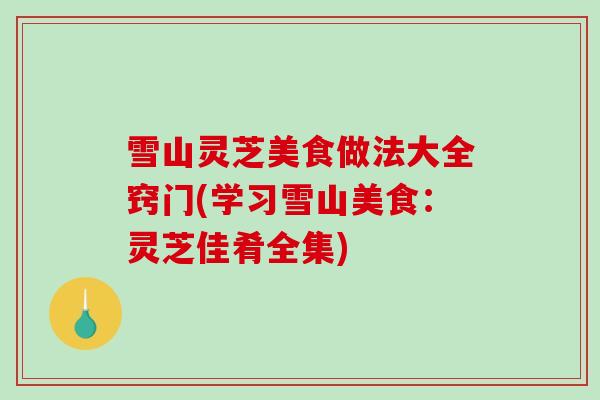 雪山灵芝美食做法大全窍门(学习雪山美食:灵芝佳肴全集)-第1张图片-破壁灵芝孢子粉研究指南 雪山灵芝美食做法大全窍门(学习雪山美食:灵芝佳肴全集)-第1张图片-破壁灵芝孢子粉研究指南