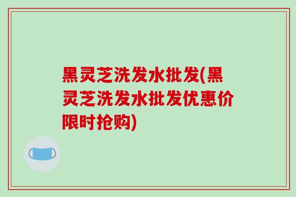 黑灵芝洗发水批发(黑灵芝洗发水批发优惠价限时抢购)-第1张图片-破壁灵芝孢子粉研究指南 黑灵芝洗发水批发(黑灵芝洗发水批发优惠价限时抢购)-第1张图片-破壁灵芝孢子粉研究指南