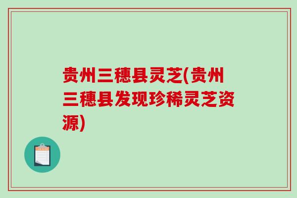 贵州三穗县灵芝(贵州三穗县发现珍稀灵芝资源)-第1张图片-破壁灵芝孢子粉研究指南 贵州三穗县灵芝(贵州三穗县发现珍稀灵芝资源)-第1张图片-破壁灵芝孢子粉研究指南