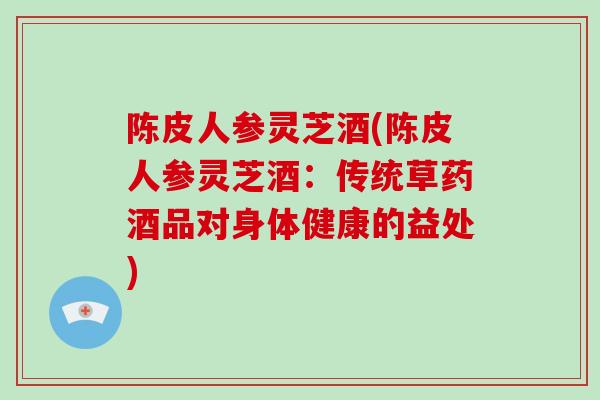 陈皮人参灵芝酒(陈皮人参灵芝酒：传统草药酒品对身体健康的益处)-第1张图片-破壁灵芝孢子粉研究指南