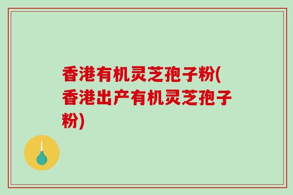 香港有机灵芝孢子粉(香港出产有机灵芝孢子粉)-第1张图片-破壁灵芝孢子粉研究指南 香港有机灵芝孢子粉(香港出产有机灵芝孢子粉)-第1张图片-破壁灵芝孢子粉研究指南