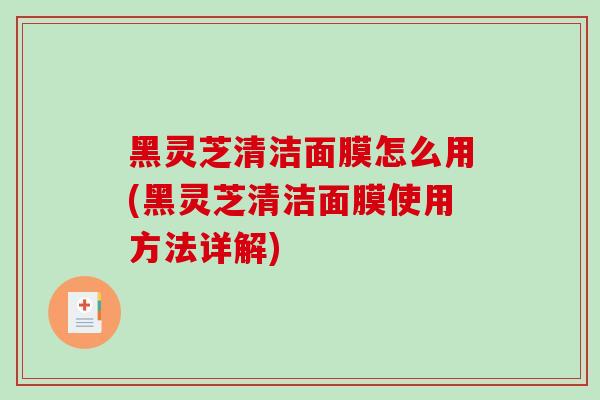 黑灵芝清洁面膜怎么用(黑灵芝清洁面膜使用方法详解)-第1张图片-破壁灵芝孢子粉研究指南 黑灵芝清洁面膜怎么用(黑灵芝清洁面膜使用方法详解)-第1张图片-破壁灵芝孢子粉研究指南