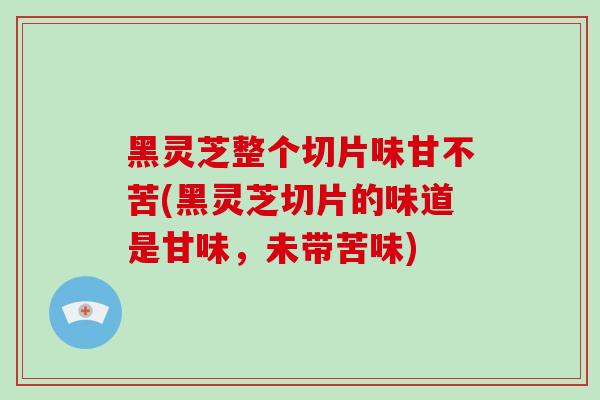 黑灵芝整个切片味甘不苦(黑灵芝切片的味道是甘味,未带苦味)-第1张图片-破壁灵芝孢子粉研究指南 黑灵芝整个切片味甘不苦(黑灵芝切片的味道是甘味,未带苦味)-第1张图片-破壁灵芝孢子粉研究指南