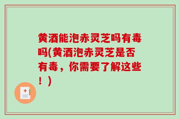 黄酒能泡赤灵芝吗有毒吗(黄酒泡赤灵芝是否有毒，你需要了解这些！)-第1张图片-破壁灵芝孢子粉研究指南