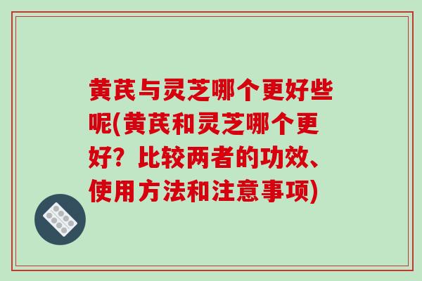 黄芪与灵芝哪个更好些呢(黄芪和灵芝哪个更好？比较两者的功效、使用方法和注意事项)-第1张图片-破壁灵芝孢子粉研究指南