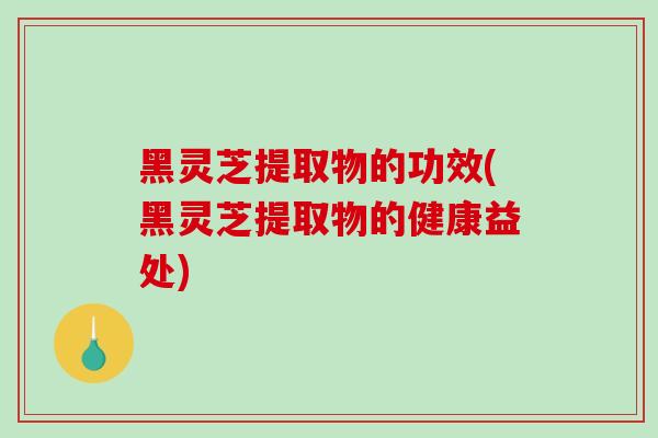 黑灵芝提取物的功效(黑灵芝提取物的健康益处)-第1张图片-破壁灵芝孢子粉研究指南 黑灵芝提取物的功效(黑灵芝提取物的健康益处)-第1张图片-破壁灵芝孢子粉研究指南
