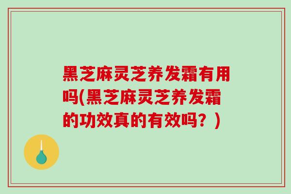 黑芝麻灵芝养发霜有用吗(黑芝麻灵芝养发霜的功效真的有效吗?)-第1张图片-破壁灵芝孢子粉研究指南 黑芝麻灵芝养发霜有用吗(黑芝麻灵芝养发霜的功效真的有效吗?)-第1张图片-破壁灵芝孢子粉研究指南