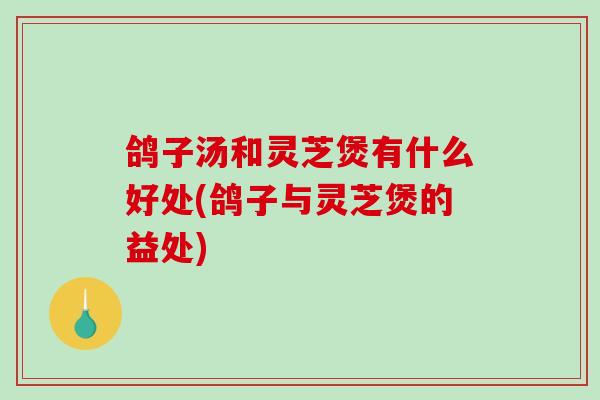 鸽子汤和灵芝煲有什么好处(鸽子与灵芝煲的益处)-第1张图片-破壁灵芝孢子粉研究指南