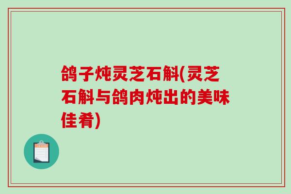 鸽子炖灵芝石斛(灵芝石斛与鸽肉炖出的美味佳肴)-第1张图片-破壁灵芝孢子粉研究指南 鸽子炖灵芝石斛(灵芝石斛与鸽肉炖出的美味佳肴)-第1张图片-破壁灵芝孢子粉研究指南