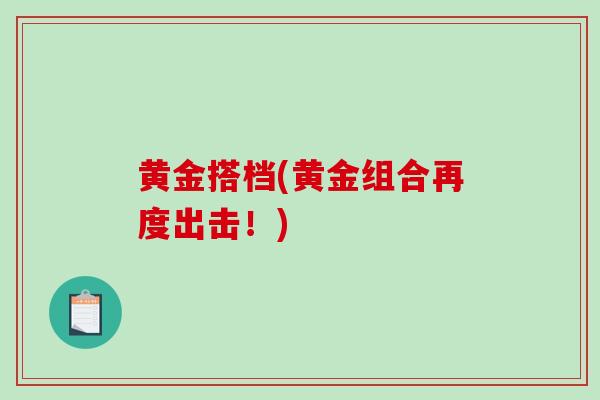 黄金搭档(黄金组合再度出击!)-第1张图片-破壁灵芝孢子粉研究指南 黄金搭档(黄金组合再度出击!)-第1张图片-破壁灵芝孢子粉研究指南