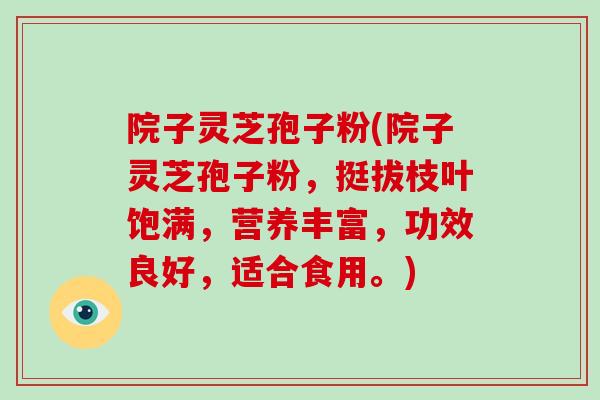院子灵芝孢子粉(院子灵芝孢子粉，挺拔枝叶饱满，营养丰富，功效良好，适合食用。)-第1张图片-破壁灵芝孢子粉研究指南