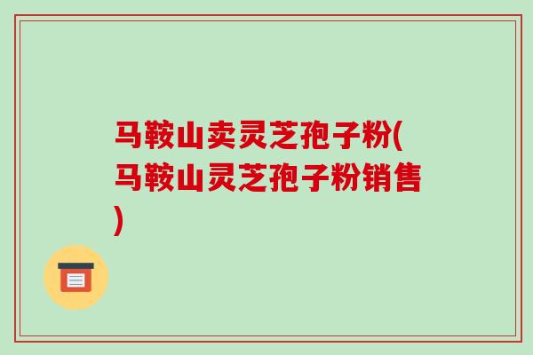 马鞍山卖灵芝孢子粉(马鞍山灵芝孢子粉销售)-第1张图片-破壁灵芝孢子粉研究指南 马鞍山卖灵芝孢子粉(马鞍山灵芝孢子粉销售)-第1张图片-破壁灵芝孢子粉研究指南