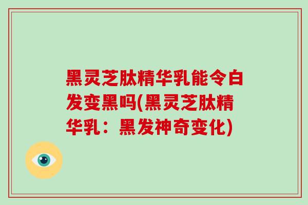 黑灵芝肽精华乳能令白发变黑吗(黑灵芝肽精华乳:黑发神奇变化)-第1张图片-破壁灵芝孢子粉研究指南 黑灵芝肽精华乳能令白发变黑吗(黑灵芝肽精华乳:黑发神奇变化)-第1张图片-破壁灵芝孢子粉研究指南