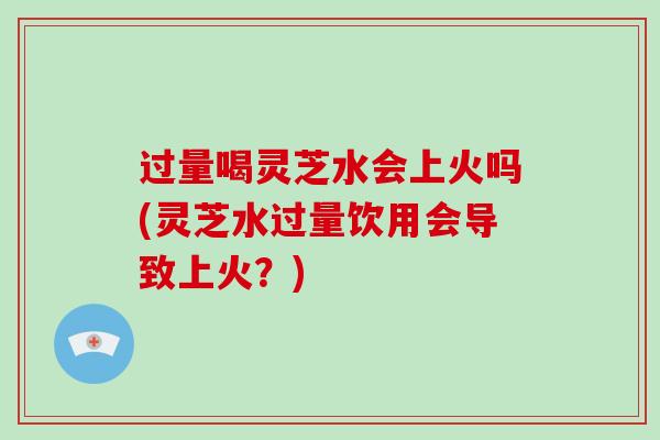 过量喝灵芝水会上火吗(灵芝水过量饮用会导致上火?)-第1张图片-破壁灵芝孢子粉研究指南 过量喝灵芝水会上火吗(灵芝水过量饮用会导致上火?)-第1张图片-破壁灵芝孢子粉研究指南