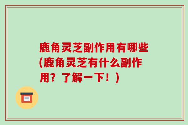 鹿角灵芝副作用有哪些(鹿角灵芝有什么副作用?了解一下!)-第1张图片-破壁灵芝孢子粉研究指南 鹿角灵芝副作用有哪些(鹿角灵芝有什么副作用?了解一下!)-第1张图片-破壁灵芝孢子粉研究指南