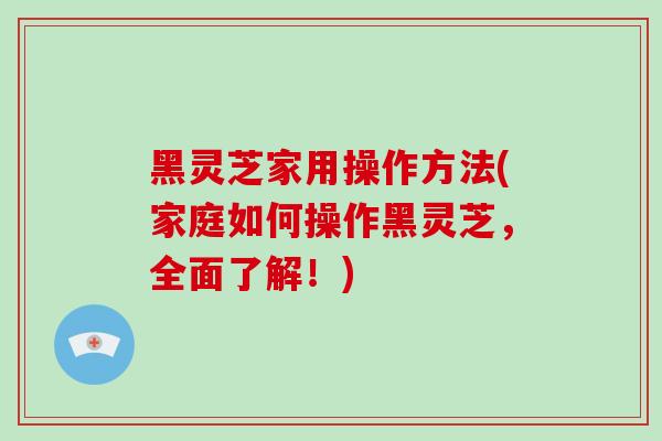 黑灵芝家用操作方法(家庭如何操作黑灵芝,全面了解!)-第1张图片-破壁灵芝孢子粉研究指南 黑灵芝家用操作方法(家庭如何操作黑灵芝,全面了解!)-第1张图片-破壁灵芝孢子粉研究指南