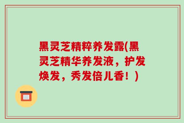 黑灵芝精粹养发露(黑灵芝精华养发液，护发焕发，秀发倍儿香！)-第1张图片-破壁灵芝孢子粉研究指南