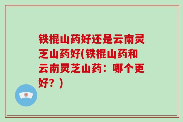 铁棍山药好还是云南灵芝山药好(铁棍山药和云南灵芝山药:哪个更好?)-第1张图片-破壁灵芝孢子粉研究指南 铁棍山药好还是云南灵芝山药好(铁棍山药和云南灵芝山药:哪个更好?)-第1张图片-破壁灵芝孢子粉研究指南