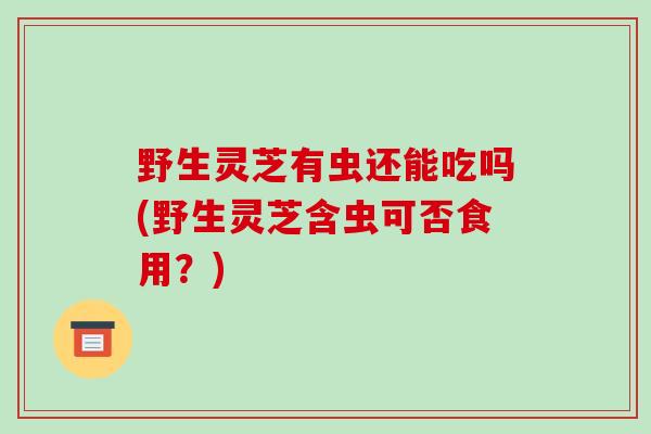 野生灵芝有虫还能吃吗(野生灵芝含虫可否食用？)-第1张图片-破壁灵芝孢子粉研究指南