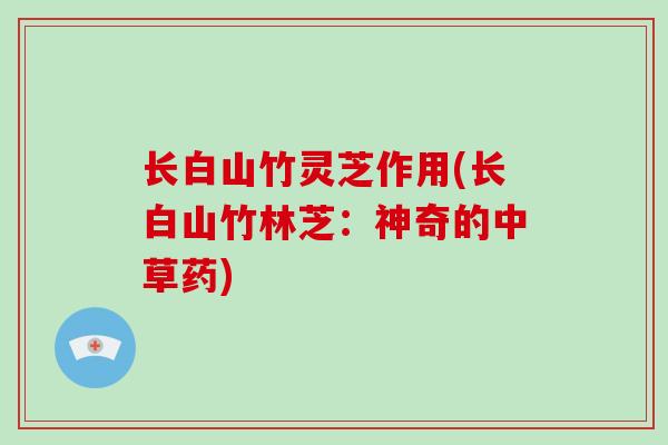 长白山竹灵芝作用(长白山竹林芝:神奇的中草药)-第1张图片-破壁灵芝孢子粉研究指南 长白山竹灵芝作用(长白山竹林芝:神奇的中草药)-第1张图片-破壁灵芝孢子粉研究指南